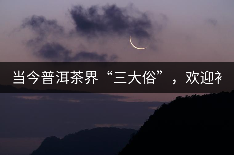 當(dāng)今普洱茶界“三大俗”，歡迎補(bǔ)充！