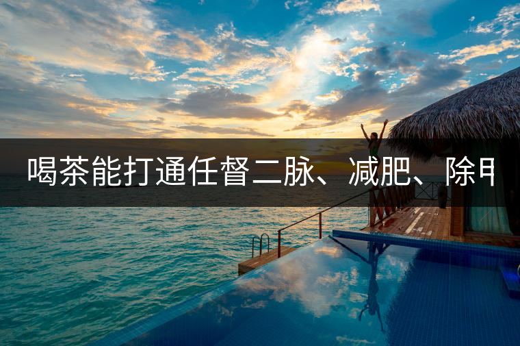 喝茶能打通任督二脈、減肥、除甲醛…關(guān)于茶的謠言,你信過幾條?