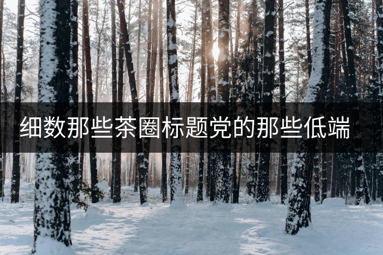 細(xì)數(shù)那些茶圈標(biāo)題黨的那些低端套路，還能撐多久？