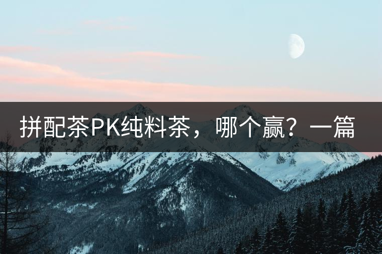 拼配茶PK純料茶，哪個贏？一篇文章為你全面解讀