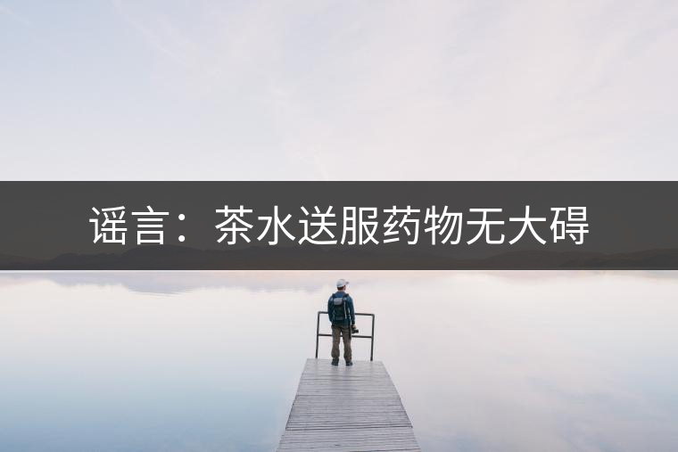 謠言：茶水送服藥物無大礙