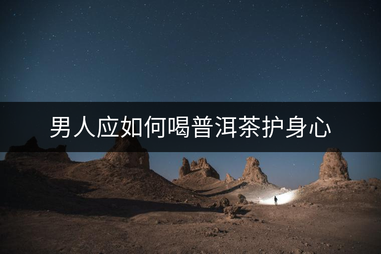 男人應(yīng)如何喝普洱茶護(hù)身心