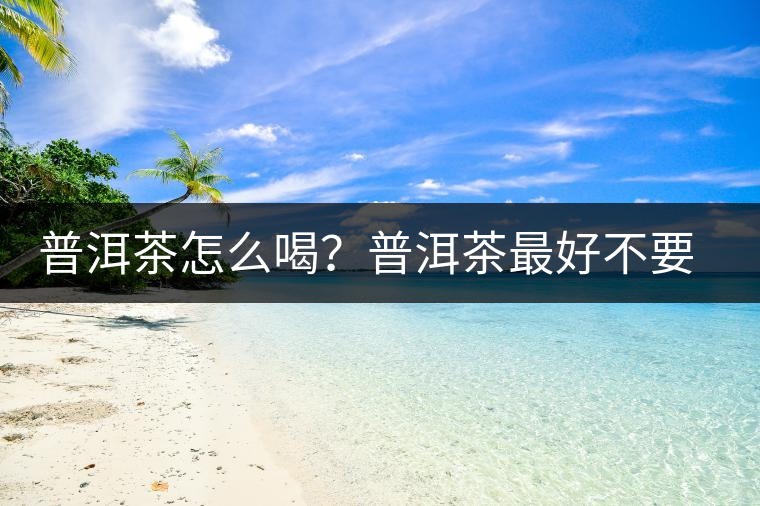 普洱茶怎么喝？普洱茶最好不要煮了喝