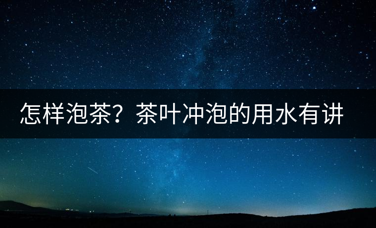 怎樣泡茶？茶葉沖泡的用水有講究嗎？