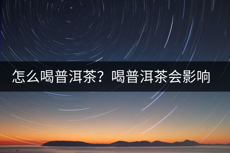 怎么喝普洱茶？喝普洱茶會影響睡眠嗎？