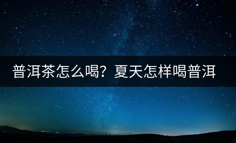 普洱茶怎么喝？夏天怎樣喝普洱茶減肥？