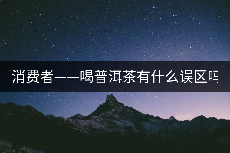 消費(fèi)者——喝普洱茶有什么誤區(qū)嗎？
