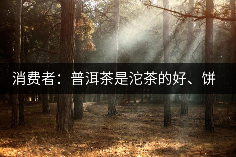 消費者：普洱茶是沱茶的好、餅茶的好還是散裝的好？