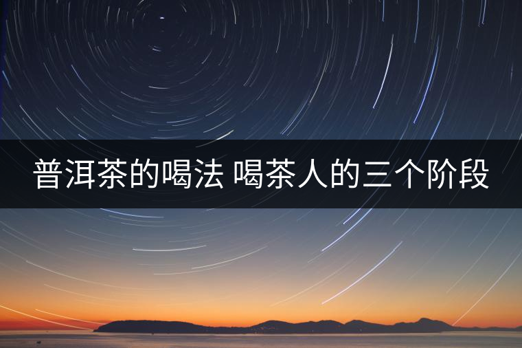 普洱茶的喝法 喝茶人的三個(gè)階段 普洱茶的喝法 喝茶人的三個(gè)階段