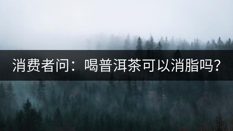 消費(fèi)者問：喝普洱茶可以消脂嗎？