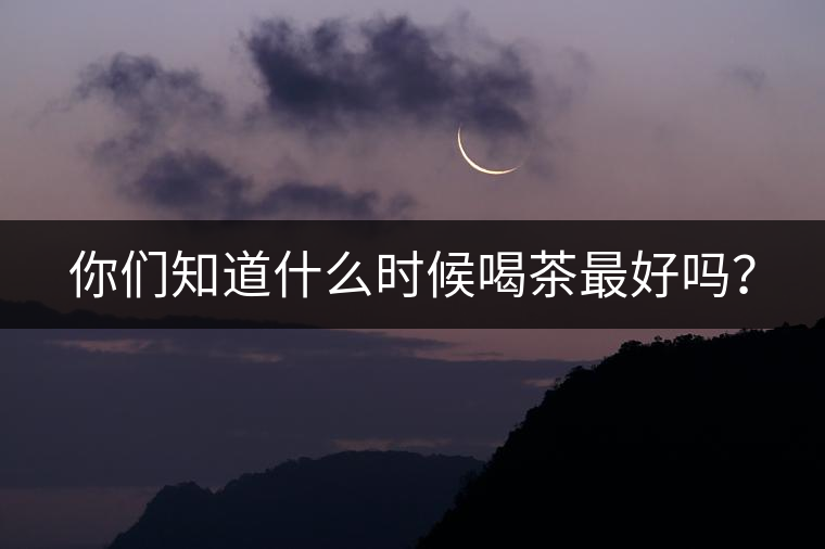 你們知道什么時候喝茶最好嗎？