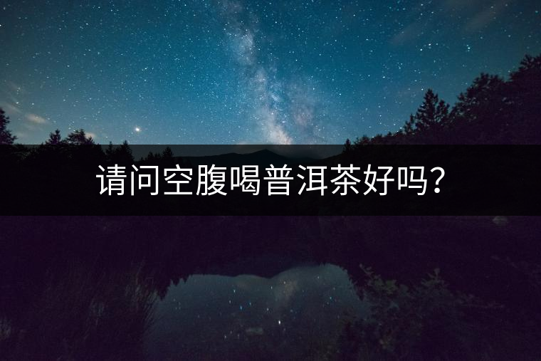 請(qǐng)問(wèn)空腹喝普洱茶好嗎？