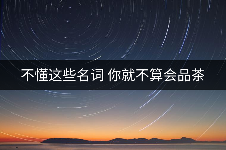 不懂這些名詞 你就不算會(huì)品茶