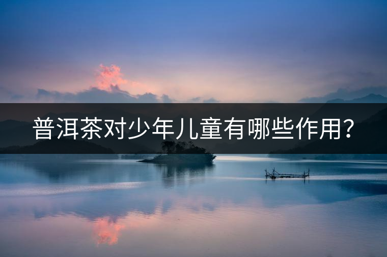 普洱茶對少年兒童有哪些作用？