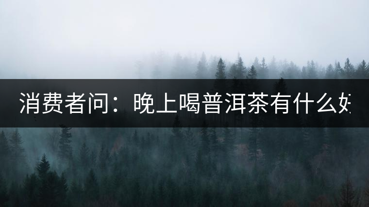 消費(fèi)者問：晚上喝普洱茶有什么好處？