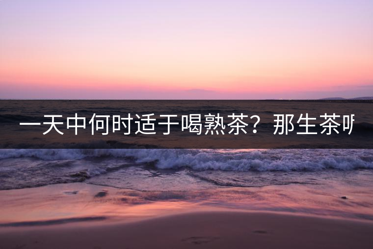 一天中何時(shí)適于喝熟茶？那生茶呢？