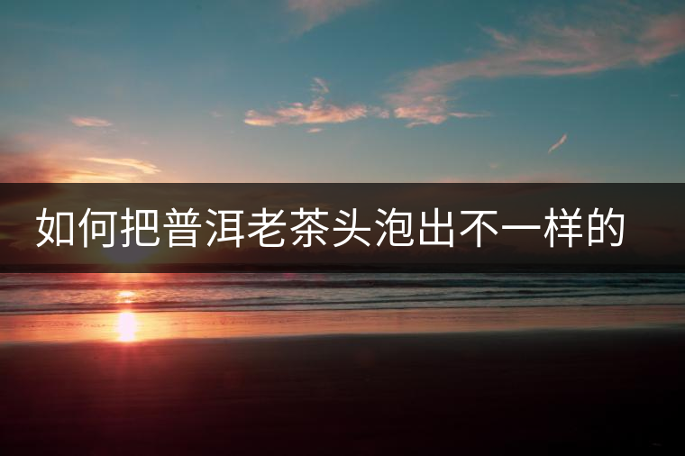 如何把普洱老茶頭泡出不一樣的味道 如何把普洱老茶頭泡出不一樣的味道