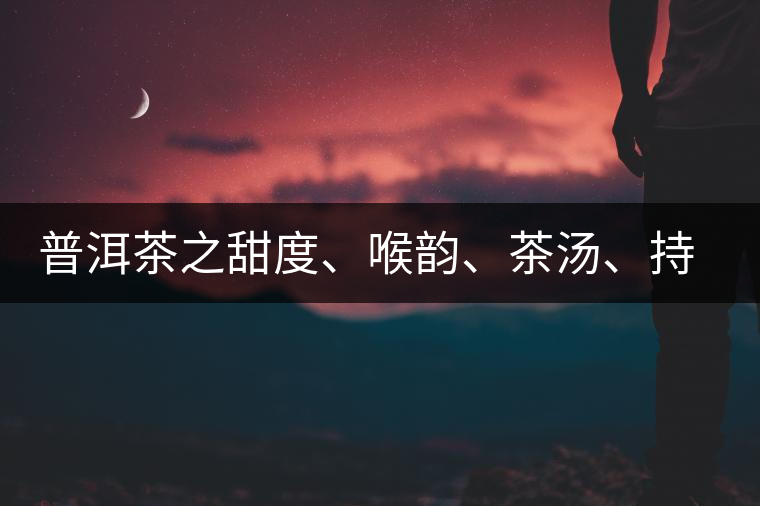 普洱茶之甜度、喉韻、茶湯、持續(xù)性、穩(wěn)定性