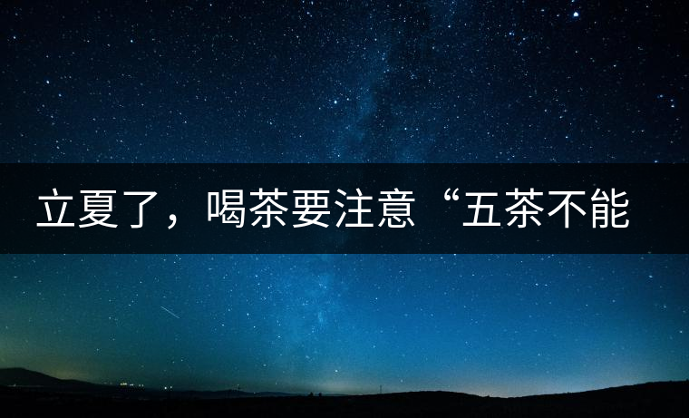 立夏了，喝茶要注意“五茶不能飲”，多喝這些茶才健康