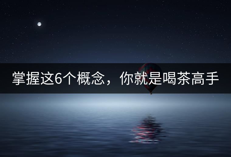 掌握這6個(gè)概念，你就是喝茶高手