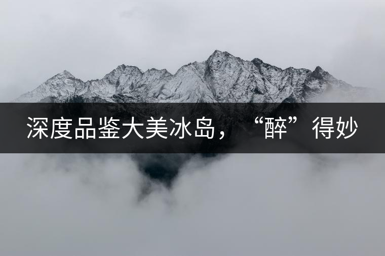 深度品鑒大美冰島，“醉”得妙