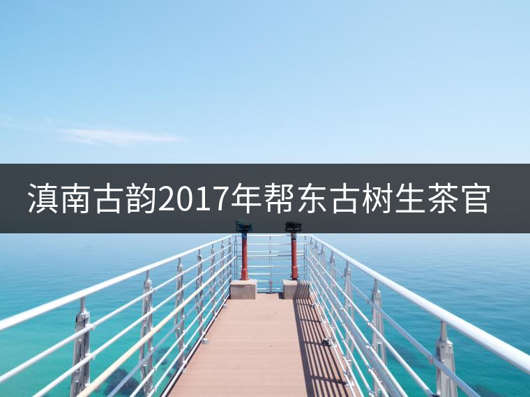 滇南古韻2017年幫東古樹生茶官方評(píng)測