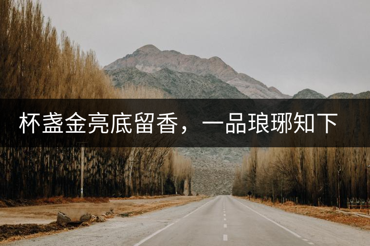 杯盞金亮底留香，一品瑯琊知下關(guān)