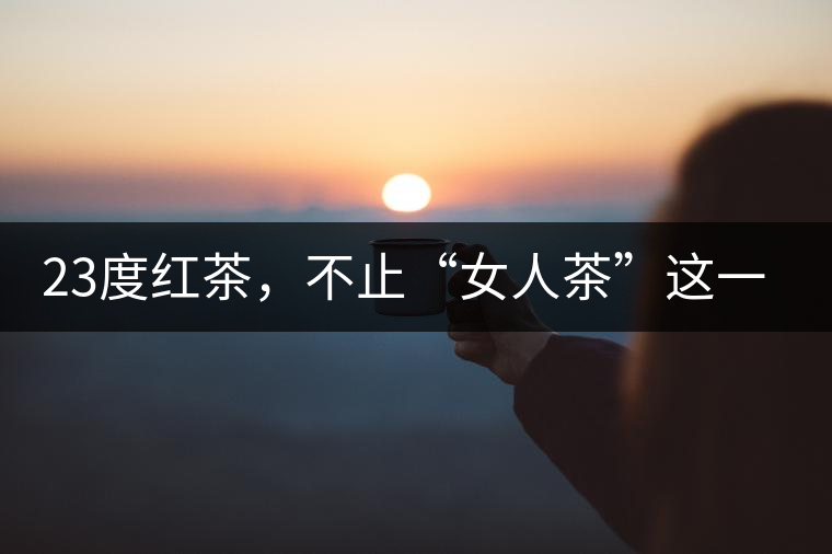23度紅茶，不止“女人茶”這一個(gè)標(biāo)簽
