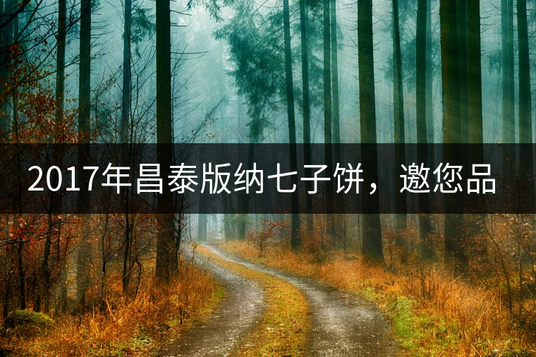 2017年昌泰版納七子餅，邀您品鑒！