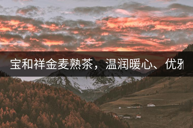 寶和祥金麥?zhǔn)觳?，溫潤暖心、?yōu)雅迷人。