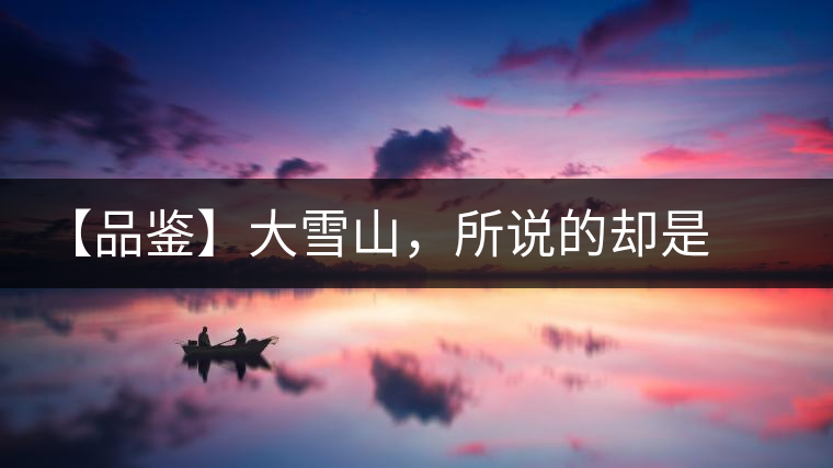 【品鑒】大雪山，所說(shuō)的卻是春