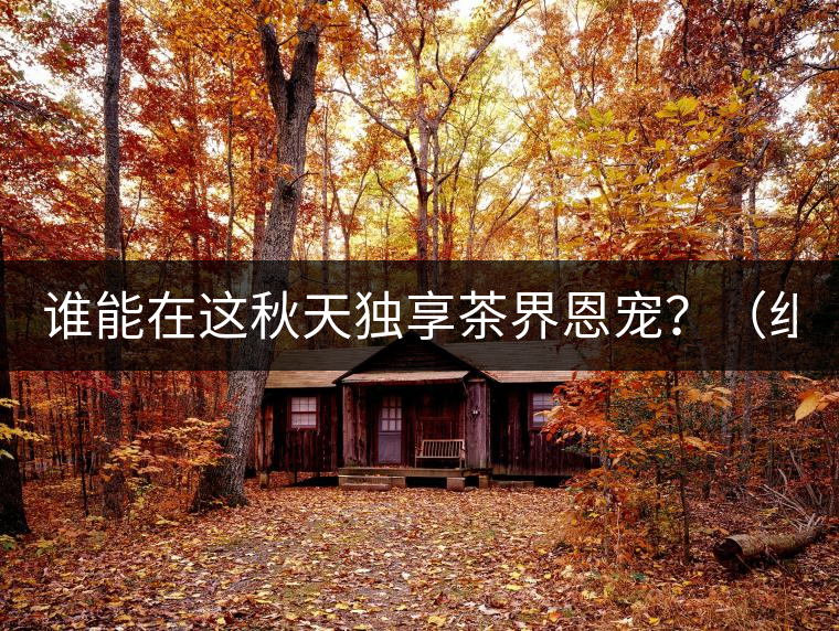 誰能在這秋天獨(dú)享茶界恩寵？（組圖）