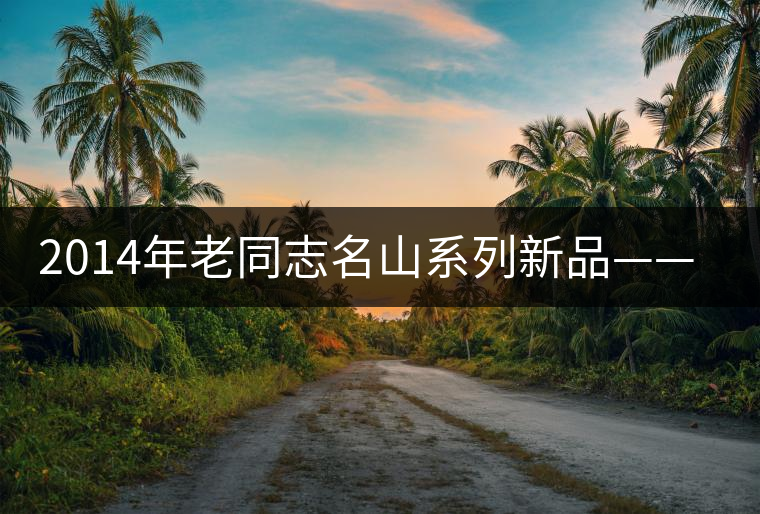 2014年老同志名山系列新品——懂過