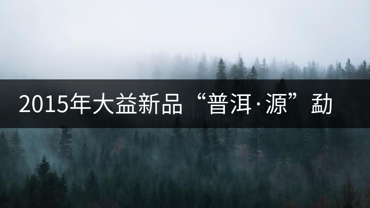 2015年大益新品“普洱·源”勐海茶廠權(quán)威品鑒