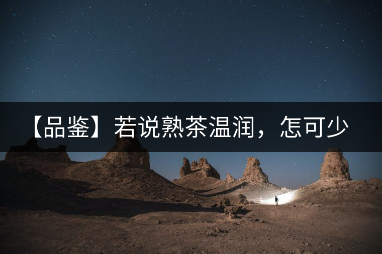 【品鑒】若說(shuō)熟茶溫潤(rùn)，怎可少了那玖香？