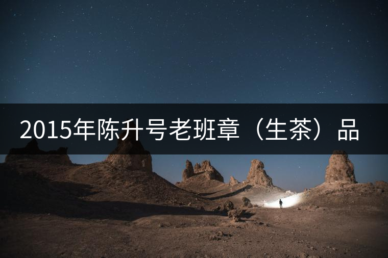 2015年陳升號(hào)老班章（生茶）品評