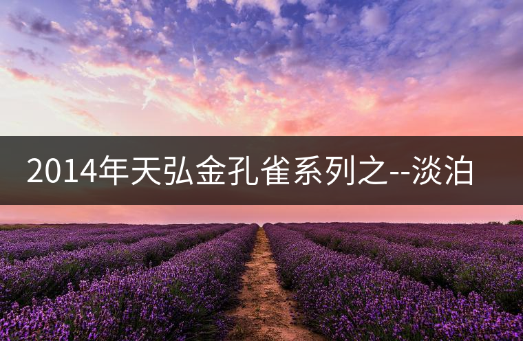 2014年天弘金孔雀系列之--淡泊【景邁古樹(shù)】 2014年天弘金孔雀系列之--淡泊【景邁古樹(shù)】