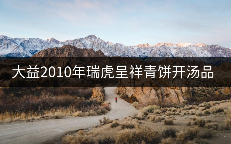 大益2010年瑞虎呈祥青餅開湯品鑒 大益2010年瑞虎呈祥青餅開湯品鑒