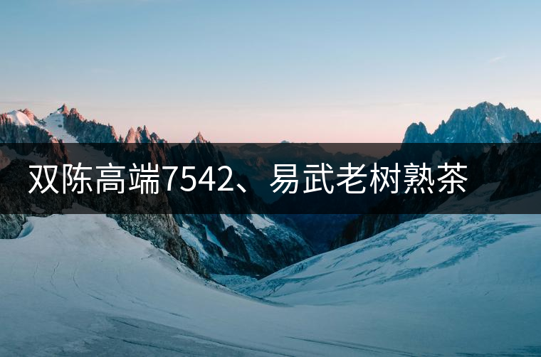 雙陳高端7542、易武老樹熟茶特級品正式上市