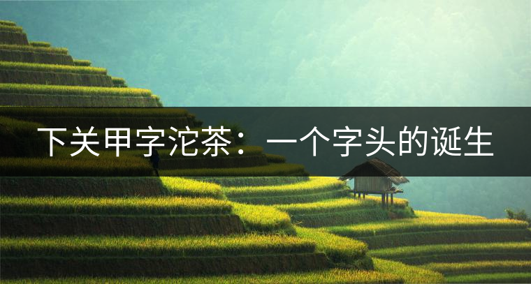 下關甲字沱茶：一個字頭的誕生