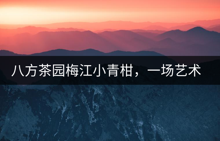 八方茶園梅江小青柑，一場藝術巔峰的際會【新品上市】！