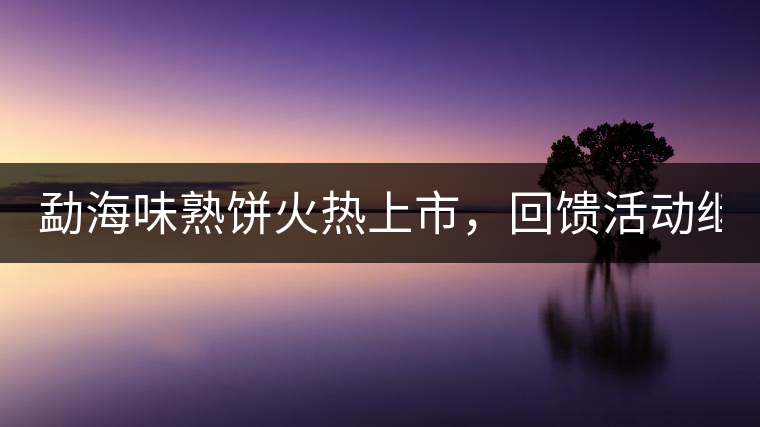 勐海味熟餅火熱上市，回饋活動繼續(xù)！