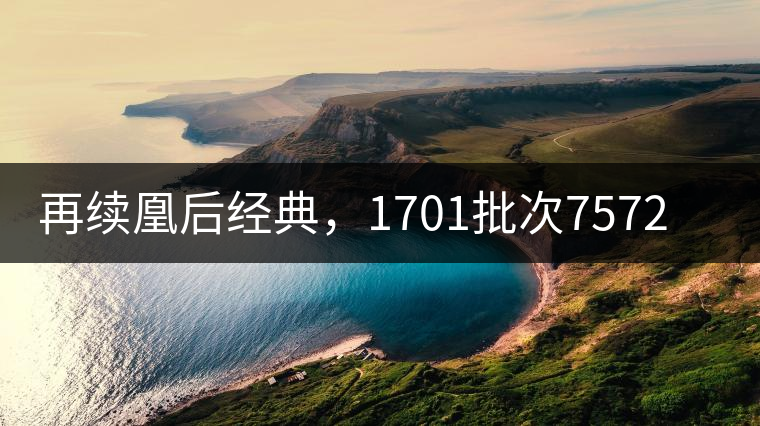 再續(xù)凰后經(jīng)典，1701批次7572即將上市！