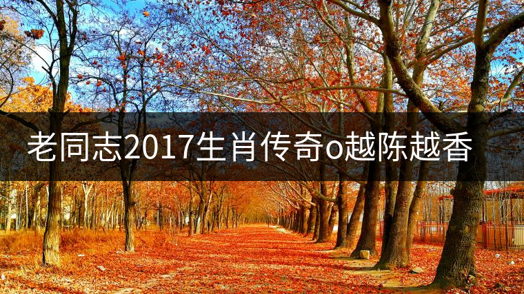 老同志2017生肖傳奇o越陳越香即將上市！