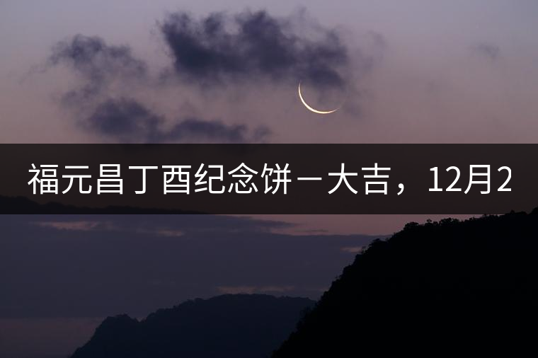 福元昌丁酉紀(jì)念餅－大吉，12月22日隆重上市！