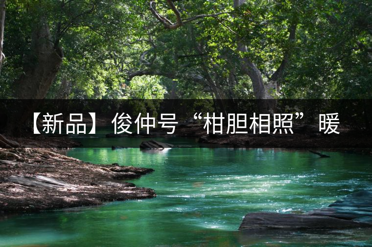 【新品】俊仲號(hào)“柑膽相照”暖心來襲！