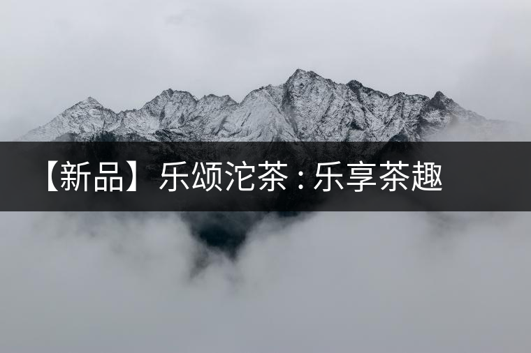 【新品】樂(lè)頌沱茶 : 樂(lè)享茶趣 品味生活 【新品】樂(lè)頌沱茶 : 樂(lè)享茶趣 品味生活