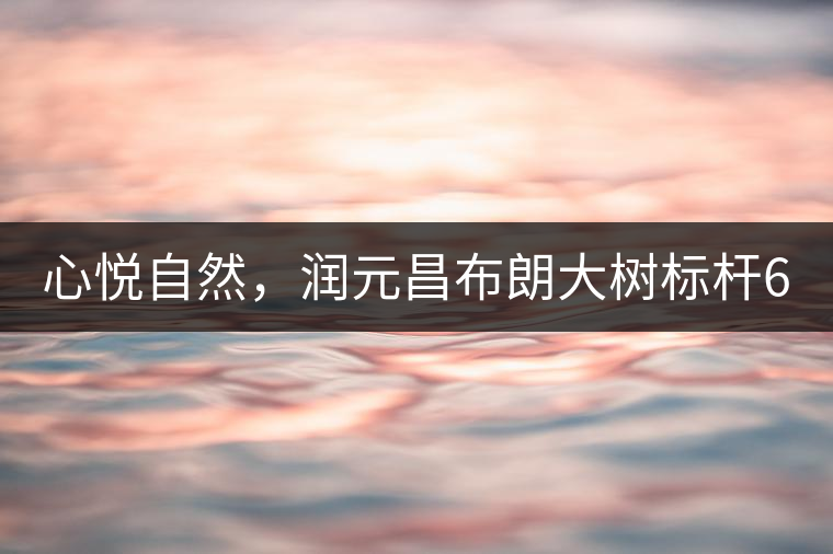 心悅自然，潤(rùn)元昌布朗大樹(shù)標(biāo)桿601千山悅即將上市