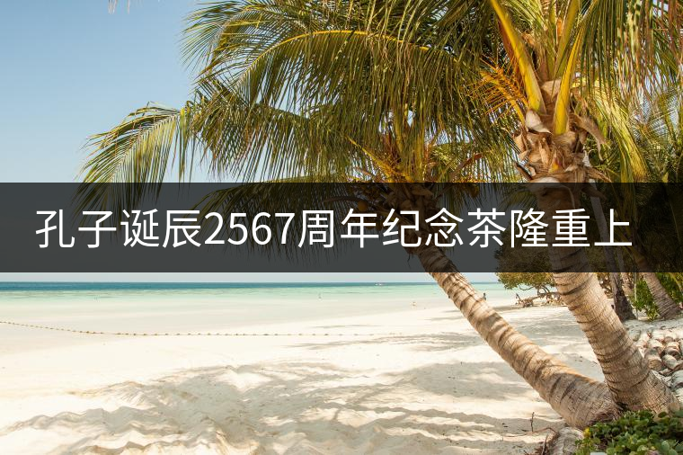 孔子誕辰2567周年紀念茶隆重上市！