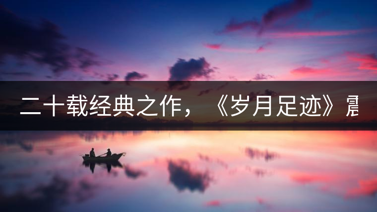 二十載經(jīng)典之作，《歲月足跡》震撼上市！